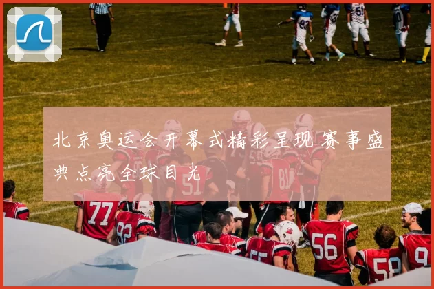 北京奥运会开幕式精彩呈现 赛事盛典点亮全球目光
