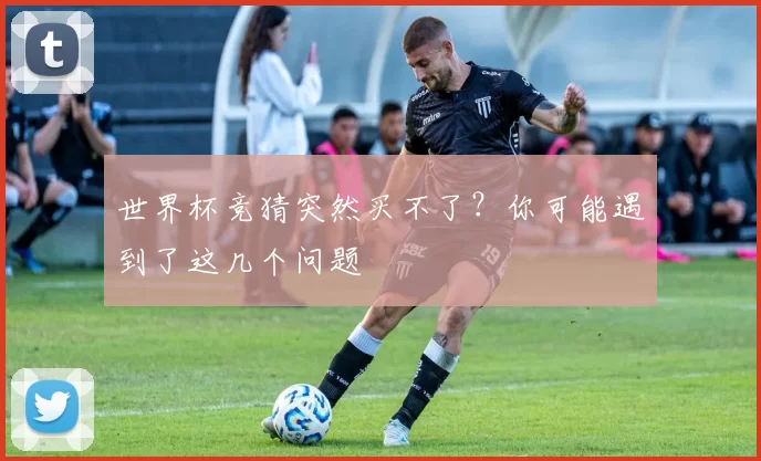 世界杯竞猜突然买不了？你可能遇到了这几个问题
