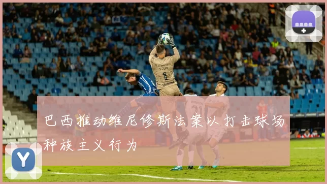 巴西推动维尼修斯法案以打击球场种族主义行为