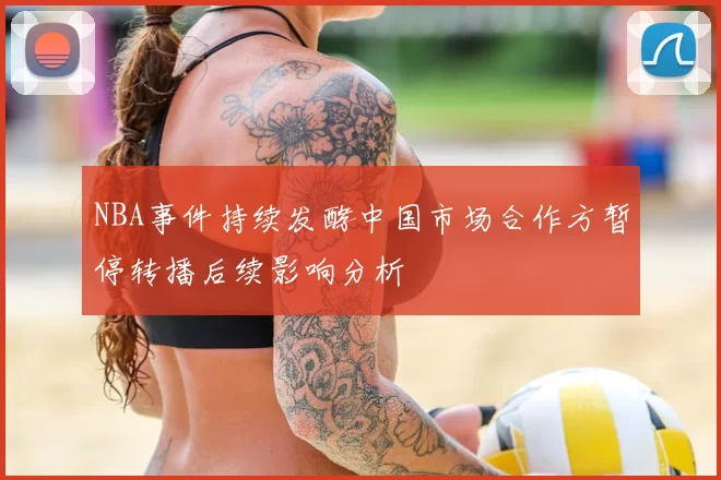NBA事件持续发酵中国市场合作方暂停转播后续影响分析