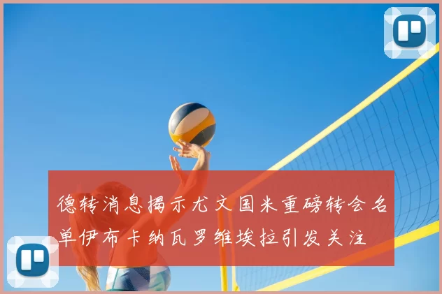德转消息揭示尤文国米重磅转会名单伊布卡纳瓦罗维埃拉引发关注