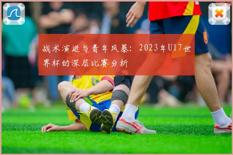 战术演进与青年风暴：2023年U17世界杯的深层比赛分析