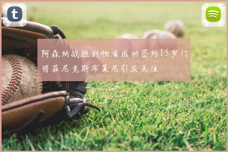 阿森纳战胜利物浦成功签约15岁门将菲尼克斯布莱尼引发关注