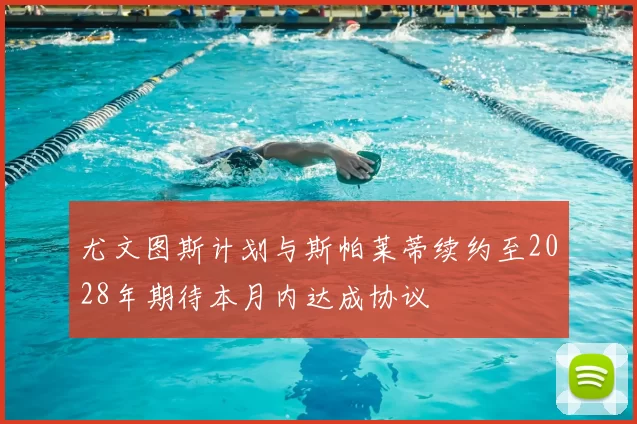 尤文图斯计划与斯帕莱蒂续约至2028年期待本月内达成协议