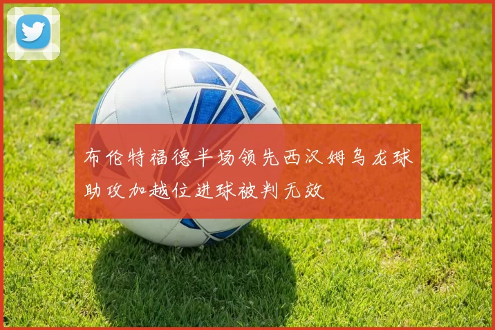 布伦特福德半场领先西汉姆乌龙球助攻加越位进球被判无效