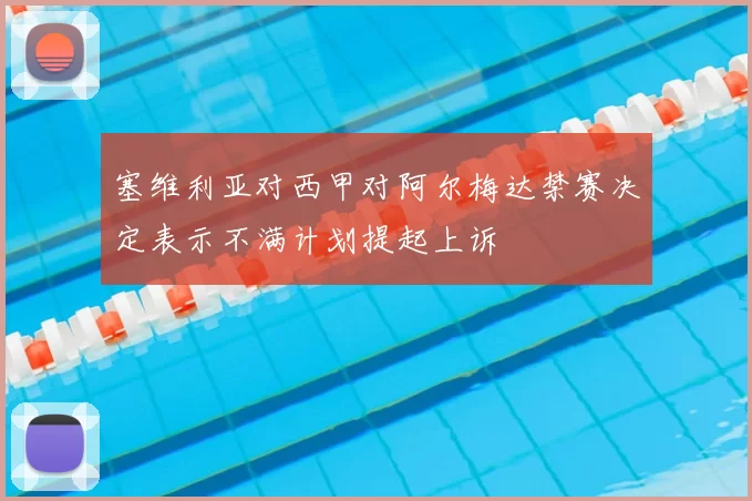 塞维利亚对西甲对阿尔梅达禁赛决定表示不满计划提起上诉
