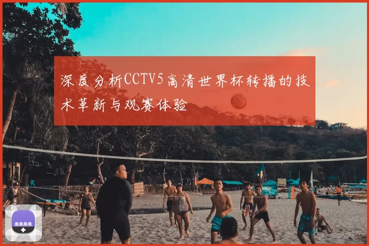 深度分析CCTV5高清世界杯转播的技术革新与观赛体验