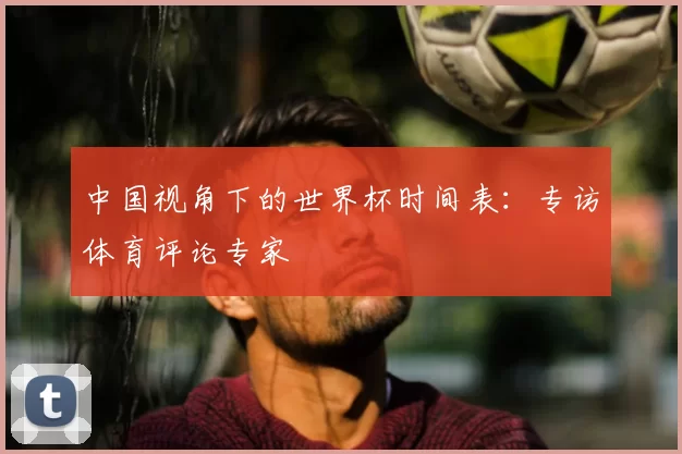 中国视角下的世界杯时间表：专访体育评论专家