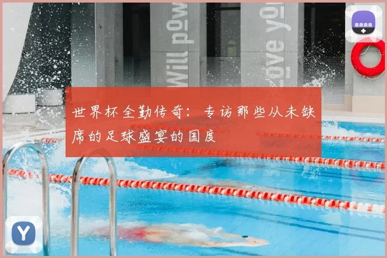 世界杯全勤传奇：专访那些从未缺席的足球盛宴的国度