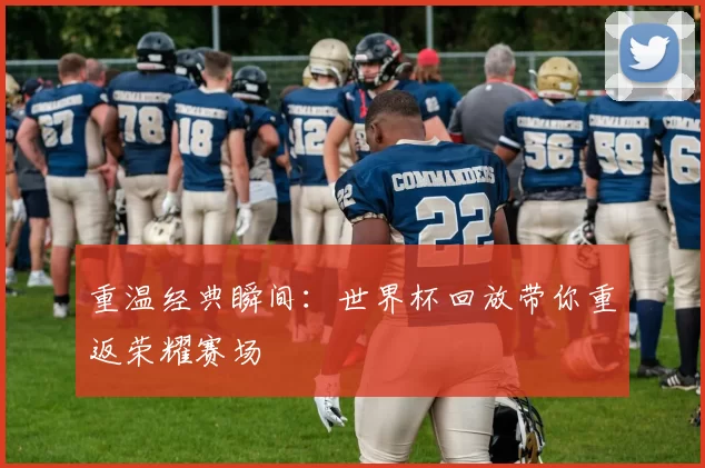 重温经典瞬间:世界杯回放带你重返荣耀赛场