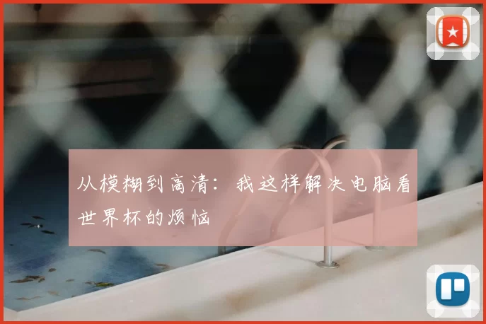 从模糊到高清:我这样解决电脑看世界杯的烦恼