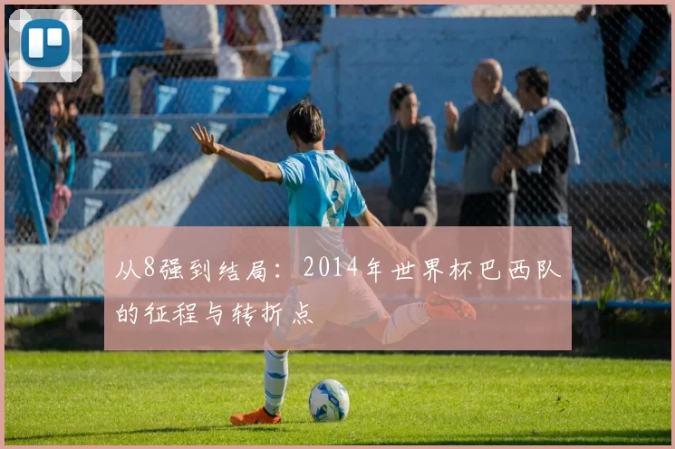 从8强到结局：2014年世界杯巴西队的征程与转折点