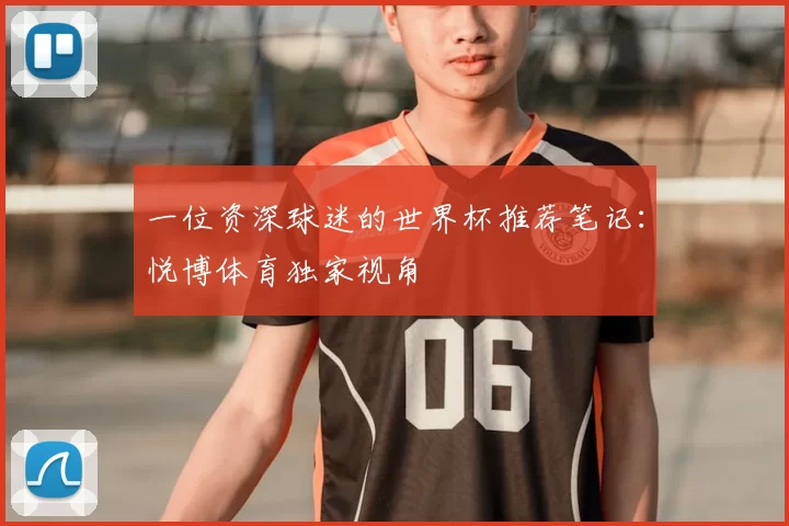 一位资深球迷的世界杯推荐笔记:悦博体育独家视角