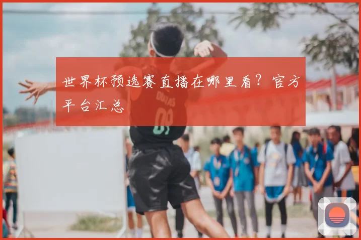 世界杯预选赛直播在哪里看？官方平台汇总