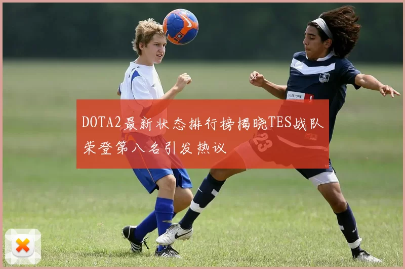 DOTA2最新状态排行榜揭晓TES战队荣登第八名引发热议