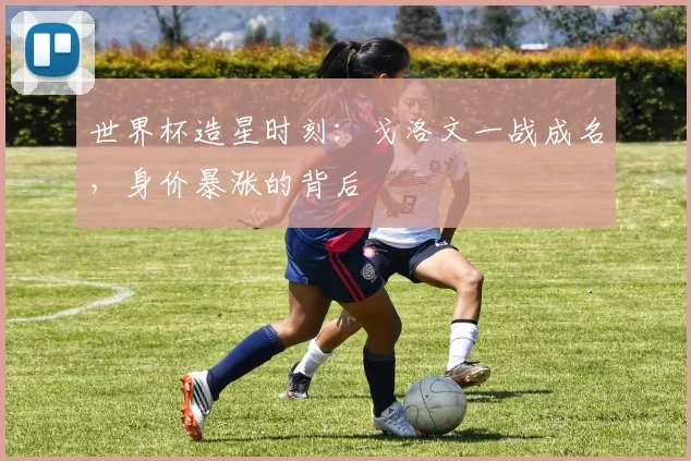 世界杯造星时刻:戈洛文一战成名,身价暴涨的背后