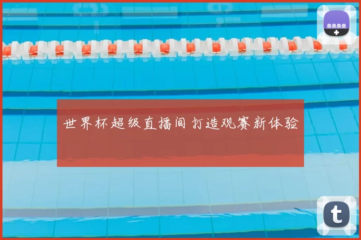 世界杯超级直播间打造观赛新体验
