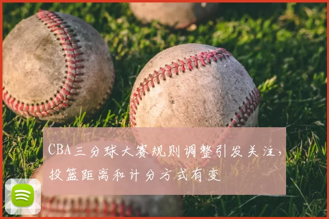 CBA三分球大赛规则调整引发关注,投篮距离和计分方式有变