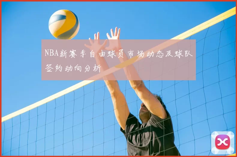 NBA新赛季自由球员市场动态及球队签约动向分析