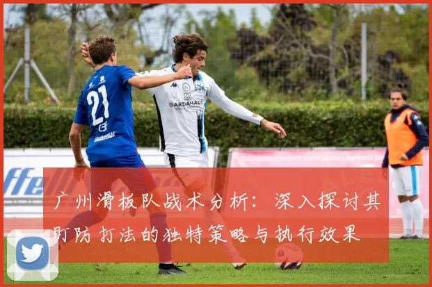 广州滑板队战术分析：深入探讨其盯防打法的独特策略与执行效果