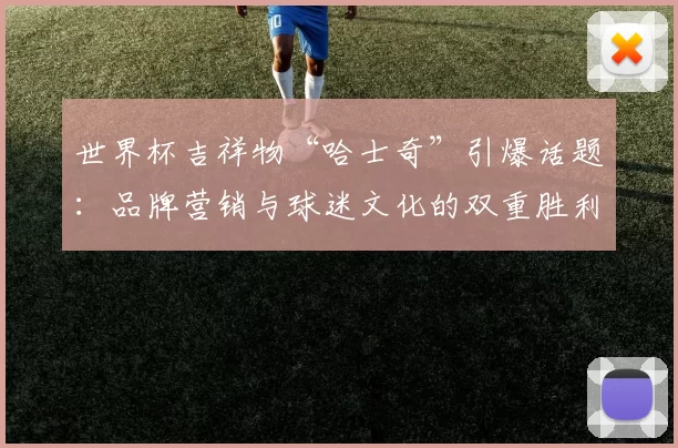 世界杯吉祥物“哈士奇”引爆话题:品牌营销与球迷文化的双重胜利