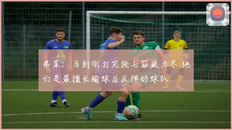 弗莱:马刺刚打完抢七筋疲力尽 他们是最擅长输球后反弹的球队