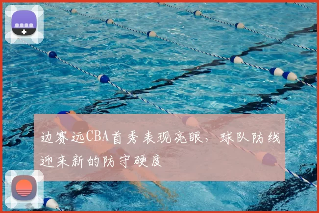边赛远CBA首秀表现亮眼，球队防线迎来新的防守硬度