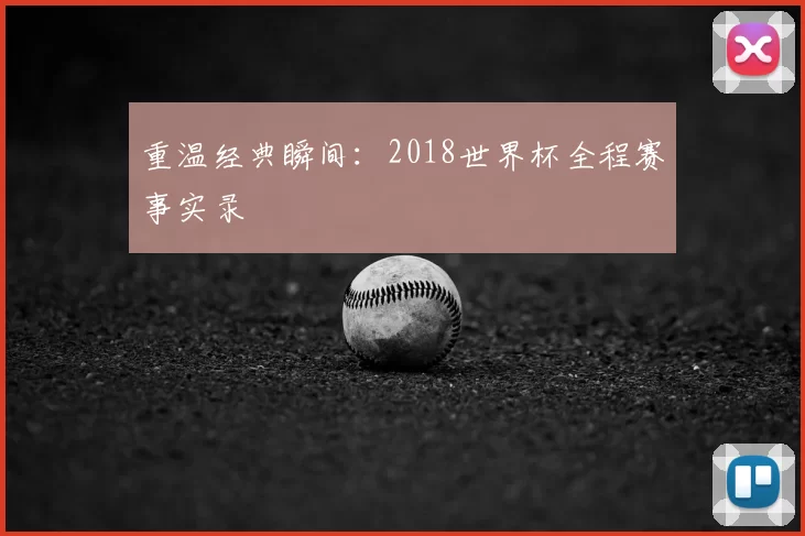 重温经典瞬间:2018世界杯全程赛事实录