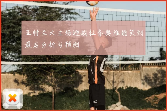 亚特兰大主场迎战拉齐奥谁能笑到最后分析与预测