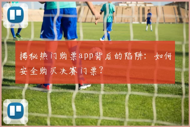 揭秘热门购票app背后的陷阱:如何安全购买决赛门票?