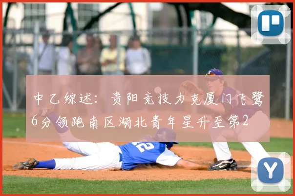 中乙综述：贵阳竞技力克厦门飞鹭6分领跑南区湖北青年星升至第2
