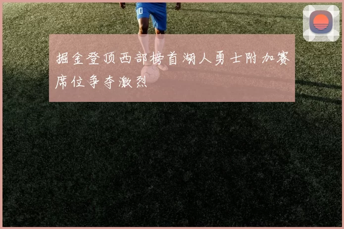 掘金登顶西部榜首湖人勇士附加赛席位争夺激烈