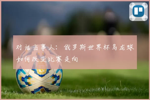 对话当事人:俄罗斯世界杯乌龙球如何改变比赛走向