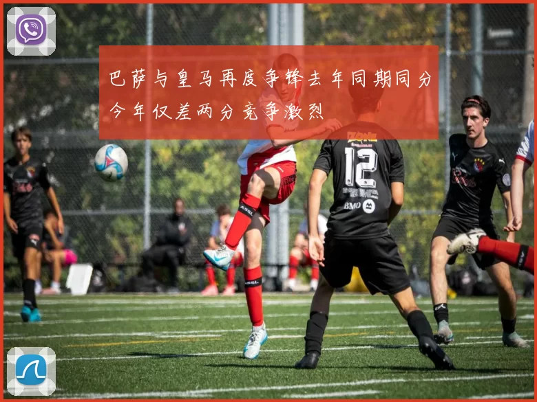 巴萨与皇马再度争锋去年同期同分今年仅差两分竞争激烈