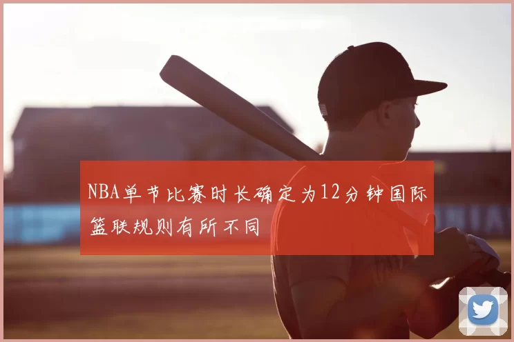 NBA单节比赛时长确定为12分钟国际篮联规则有所不同