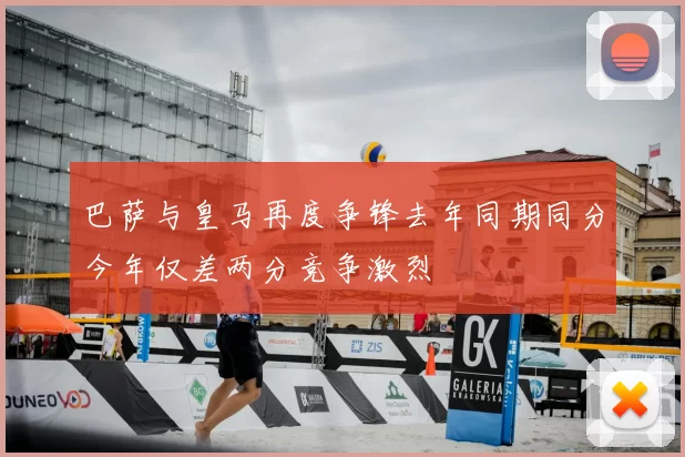 巴萨与皇马再度争锋去年同期同分今年仅差两分竞争激烈