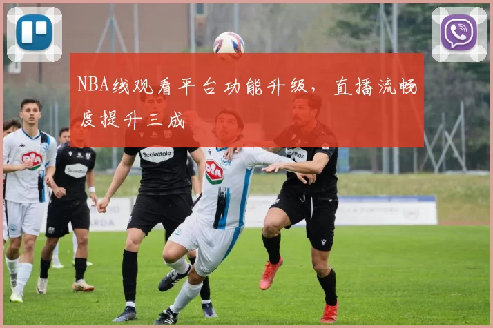 NBA线观看平台功能升级，直播流畅度提升三成