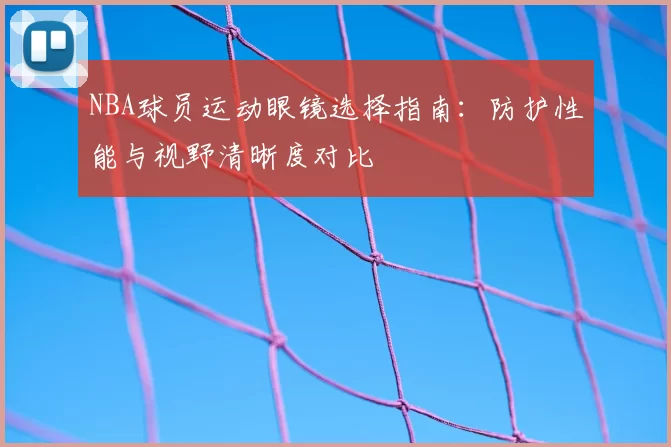 NBA球员运动眼镜选择指南：防护性能与视野清晰度对比