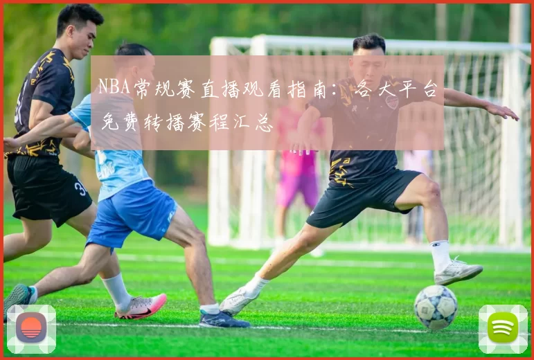 NBA常规赛直播观看指南：各大平台免费转播赛程汇总