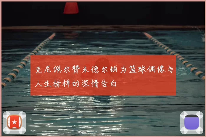 克尼佩尔赞米德尔顿为篮球偶像与人生榜样的深情告白
