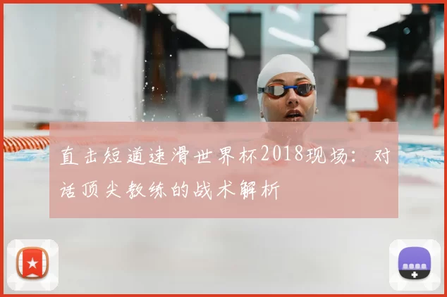 直击短道速滑世界杯2018现场：对话顶尖教练的战术解析