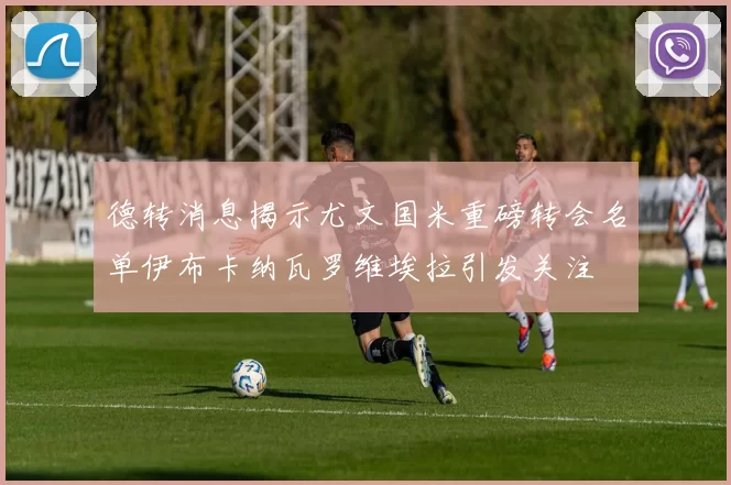 德转消息揭示尤文国米重磅转会名单伊布卡纳瓦罗维埃拉引发关注