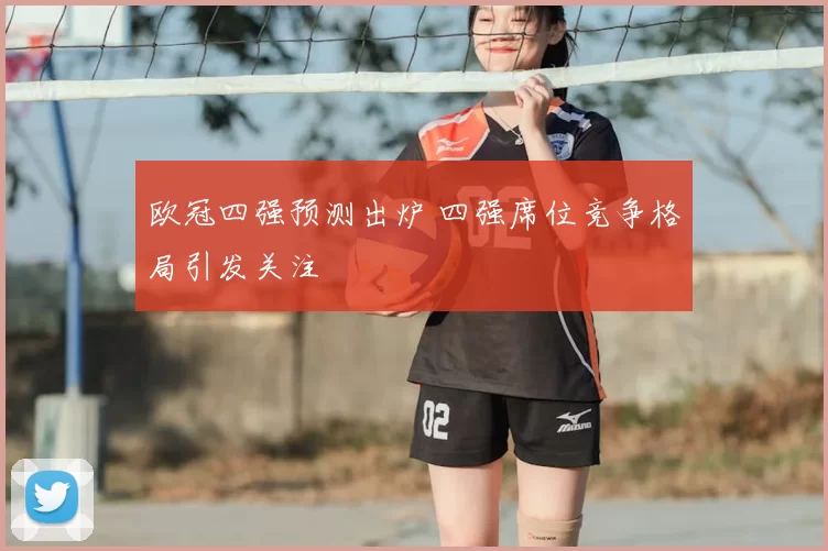欧冠四强预测出炉 四强席位竞争格局引发关注