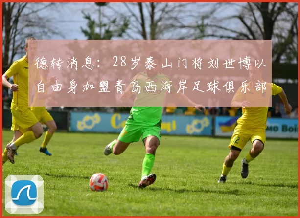 德转消息:28岁泰山门将刘世博以自由身加盟青岛西海岸足球俱乐部
