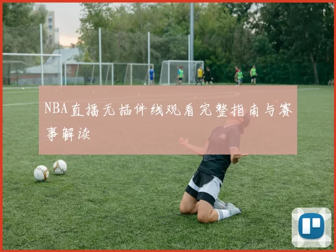 NBA直播无插件线观看完整指南与赛事解读