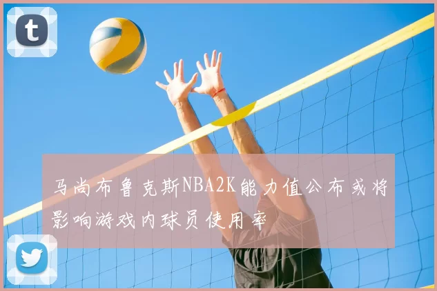 马尚布鲁克斯NBA2K能力值公布或将影响游戏内球员使用率