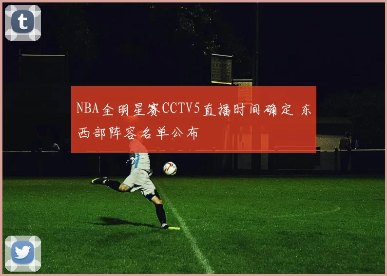 NBA全明星赛CCTV5直播时间确定 东西部阵容名单公布