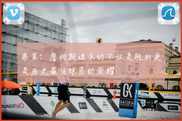 弗莱:詹姆斯追求的不仅是胜利更是历史最佳球员的荣耀