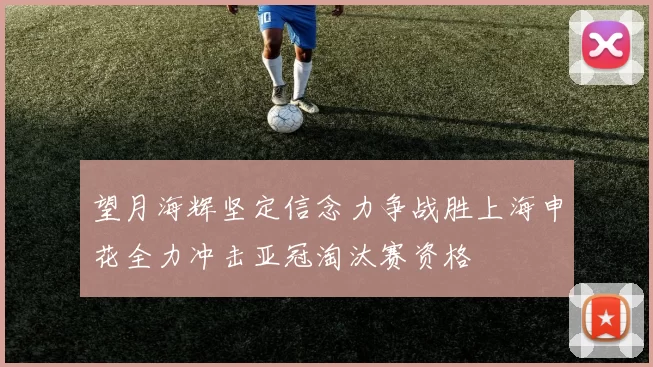 望月海辉坚定信念力争战胜上海申花全力冲击亚冠淘汰赛资格