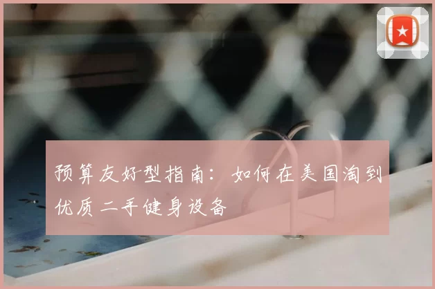 预算友好型指南：如何在美国淘到优质二手健身设备